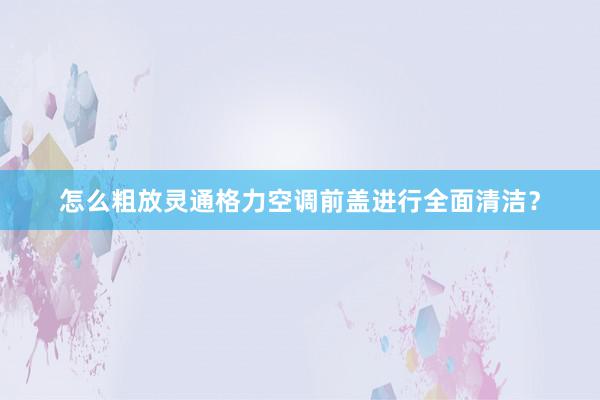 怎么粗放灵通格力空调前盖进行全面清洁？