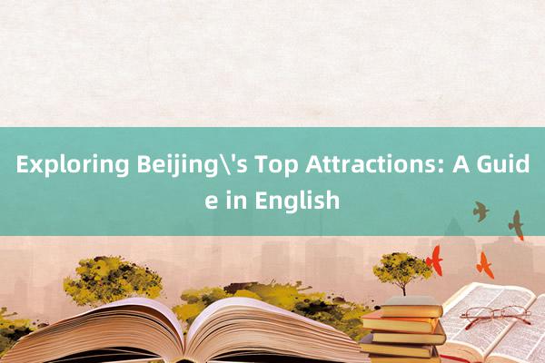 Exploring Beijing's Top Attractions: A Guide in English