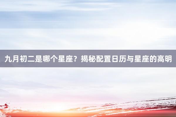 九月初二是哪个星座？揭秘配置日历与星座的高明