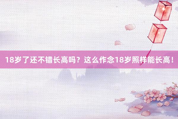 18岁了还不错长高吗？这么作念18岁照样能长高！