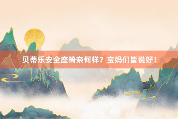 贝蒂乐安全座椅奈何样？宝妈们皆说好！