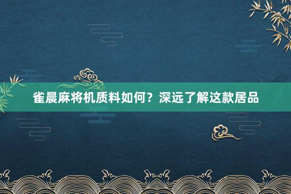 雀晨麻将机质料如何？深远了解这款居品